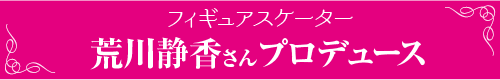 フィギュアスケーター 荒川静香さんプロデュース