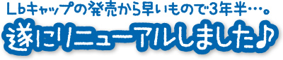 Lbキャップの発売から早いもので3年半…。遂にリニューアルしました♪