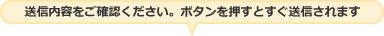 送信内容をご確認ください。ボタンを押すとすぐ送信されます