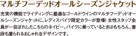 LB × GOLDWIN マルチフーデッドオールシーズンジャケット／充実の機能でライディングに最適なゴールドウインのマルチフーデッドオールシーズンジャケットに、レディスバイク限定カラーが登場! 女性スタッフ全員が一目ぼれしたこちらのネイビー。バイクに乗っているときはもちろん、普段も着られるおしゃれなデザインです。