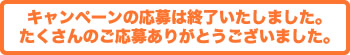 キャンペーンの応募は終了いたしました。たくさんのご応募ありがとうございました。