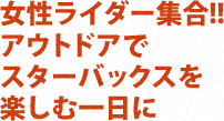 女性ライダー集合!! アウトドアでスターバックスを楽しむ一日に